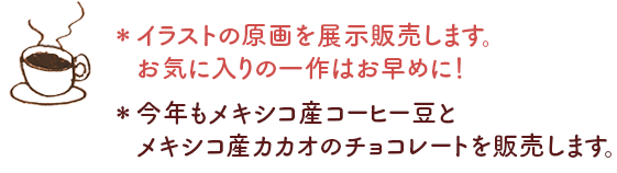 ＊イラストの原画を展示販売します。お気に入りの一作はお早めに！
＊今年もメキシコ産コーヒー豆とメキシコ産カカオのチョコレートを販売します。