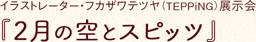 イラストレーター・フカザワテツヤ(TEPPiNG)展示会『2月の空とスピッツ』